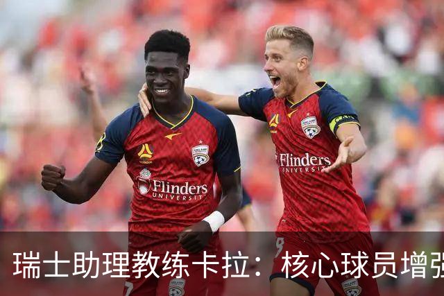 瑞士助理教练卡拉：核心球员增强年轻人的信心